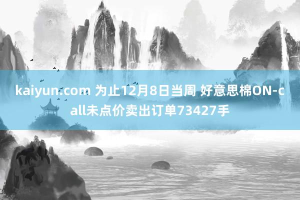 kaiyun.com 为止12月8日当周 好意思棉ON-call未点价卖出订单73427手