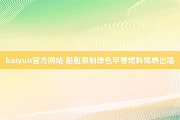 kaiyun官方网站 船舶限制绿色甲醇燃料锦绣出路