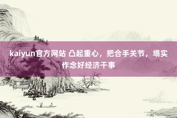 kaiyun官方网站 凸起重心，把合手关节，塌实作念好经济干事