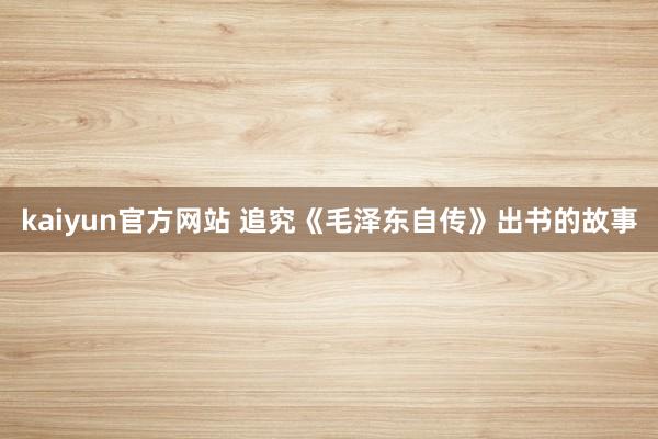 kaiyun官方网站 追究《毛泽东自传》出书的故事