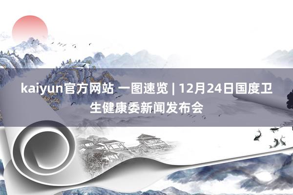 kaiyun官方网站 一图速览 | 12月24日国度卫生健康委新闻发布会