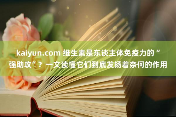 kaiyun.com 维生素是东谈主体免疫力的“强助攻”？一文读懂它们到底发扬着奈何的作用