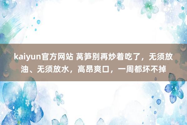kaiyun官方网站 莴笋别再炒着吃了，无须放油、无须放水，高昂爽口，一周都坏不掉