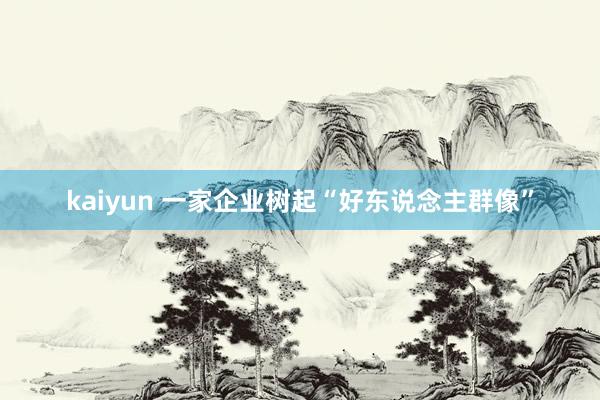 kaiyun 一家企业树起“好东说念主群像”