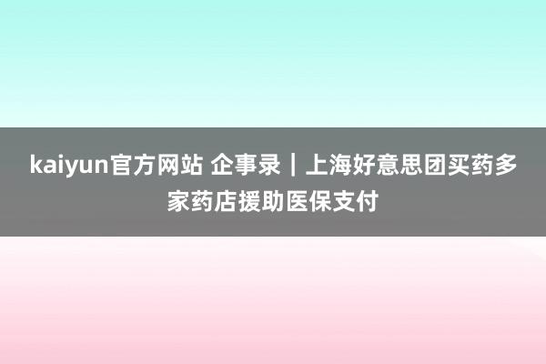 kaiyun官方网站 企事录｜上海好意思团买药多家药店援助医保支付