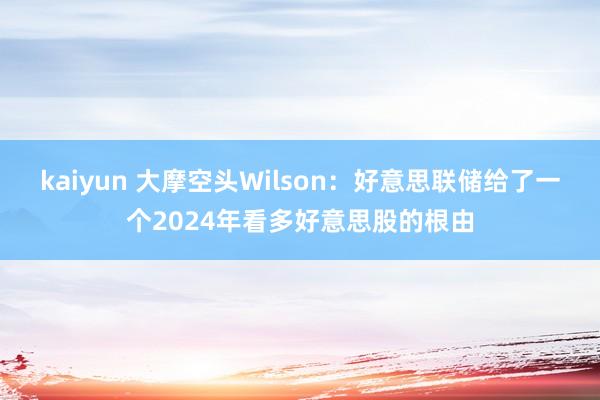 kaiyun 大摩空头Wilson：好意思联储给了一个2024年看多好意思股的根由