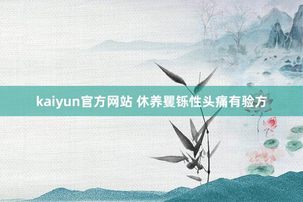 kaiyun官方网站 休养矍铄性头痛有验方