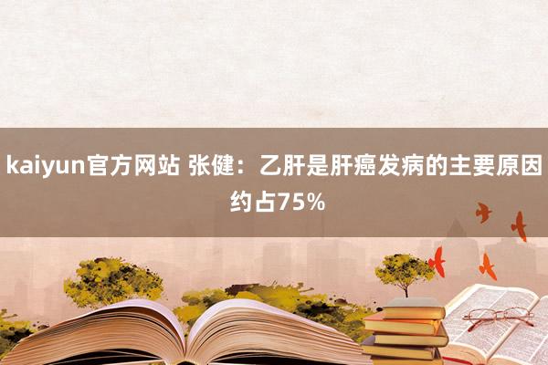 kaiyun官方网站 张健：乙肝是肝癌发病的主要原因 约占75%