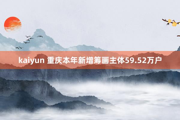 kaiyun 重庆本年新增筹画主体59.52万户