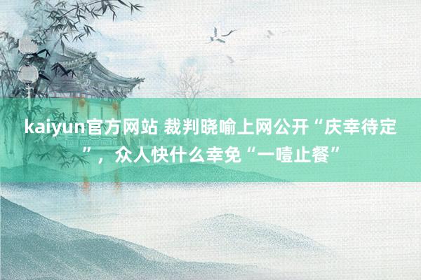 kaiyun官方网站 裁判晓喻上网公开“庆幸待定”，众人快什么幸免“一噎止餐”