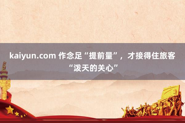 kaiyun.com 作念足“提前量”，才接得住旅客“泼天的关心”
