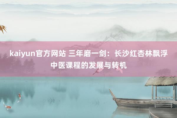 kaiyun官方网站 三年磨一剑：长沙红杏林飘浮中医课程的发展与转机