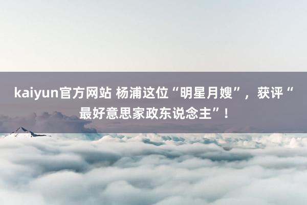 kaiyun官方网站 杨浦这位“明星月嫂”，获评“最好意思家政东说念主”！