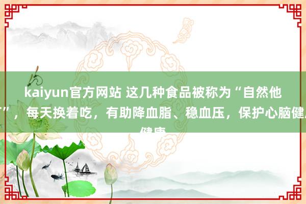 kaiyun官方网站 这几种食品被称为“自然他汀”，每天换着吃，有助降血脂、稳血压，保护心脑健康