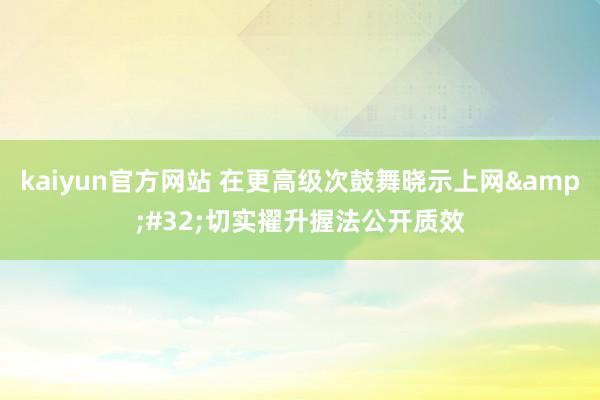 kaiyun官方网站 在更高级次鼓舞晓示上网&#32;切实擢升握法公开质效
