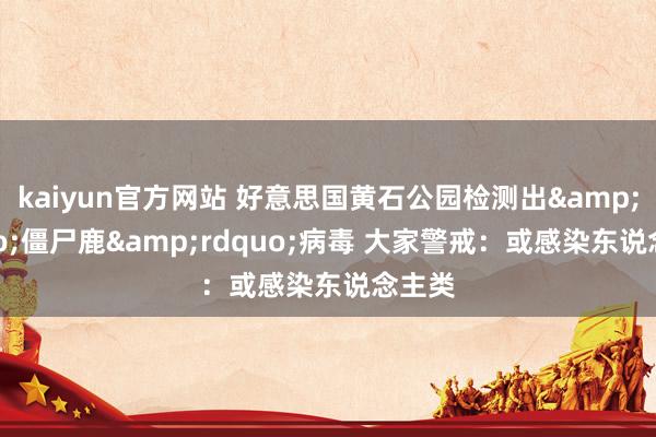 kaiyun官方网站 好意思国黄石公园检测出&ldquo;僵尸鹿&rdquo;病毒 大家警戒：或感染东说念主类