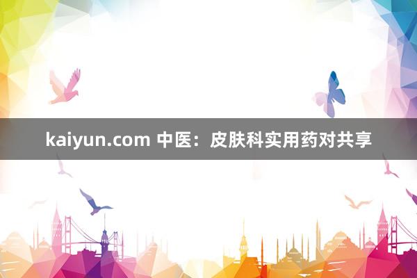 kaiyun.com 中医：皮肤科实用药对共享