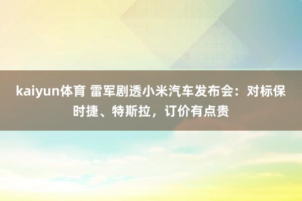 kaiyun体育 雷军剧透小米汽车发布会：对标保时捷、特斯拉，订价有点贵