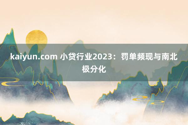 kaiyun.com 小贷行业2023：罚单频现与南北极分化