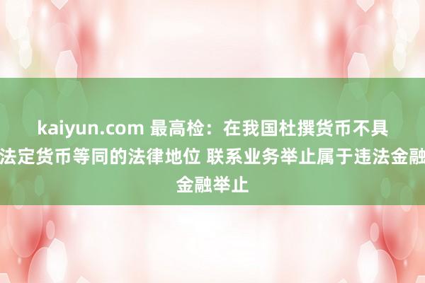kaiyun.com 最高检：在我国杜撰货币不具有与法定货币等同的法律地位 联系业务举止属于违法金融举止