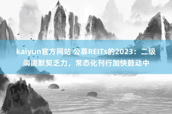 kaiyun官方网站 公募REITs的2023：二级阛阓默契乏力，常态化刊行加快鼓动中