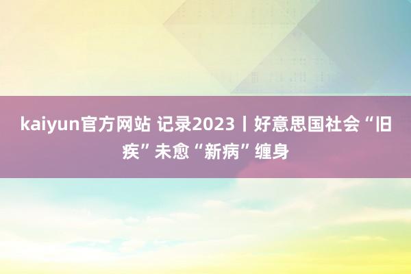 kaiyun官方网站 记录2023丨好意思国社会“旧疾”未愈“新病”缠身