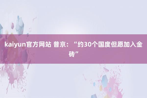 kaiyun官方网站 普京：“约30个国度但愿加入金砖”