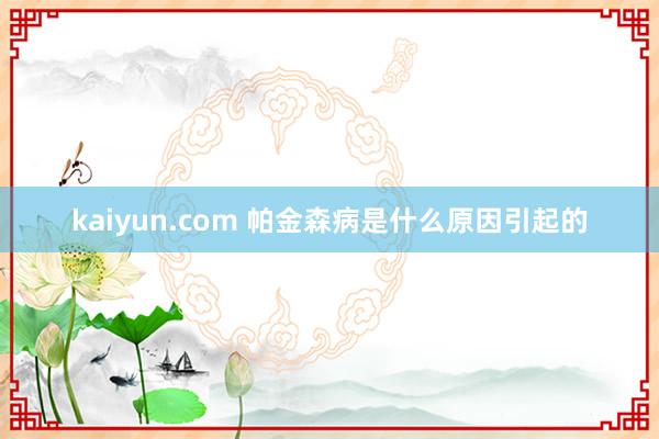 kaiyun.com 帕金森病是什么原因引起的