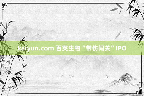 kaiyun.com 百英生物“带伤闯关”IPO