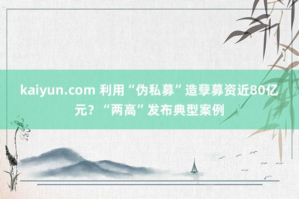 kaiyun.com 利用“伪私募”造孽募资近80亿元？“两高”发布典型案例