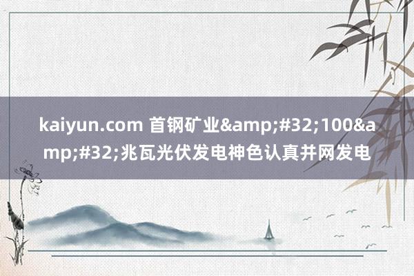 kaiyun.com 首钢矿业&#32;100&#32;兆瓦光伏发电神色认真并网发电