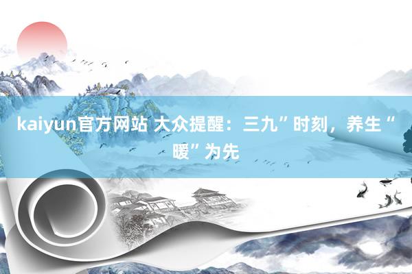 kaiyun官方网站 大众提醒：三九”时刻，养生“暖”为先