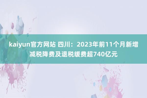 kaiyun官方网站 四川：2023年前11个月新增减税降费及退税缓费超740亿元