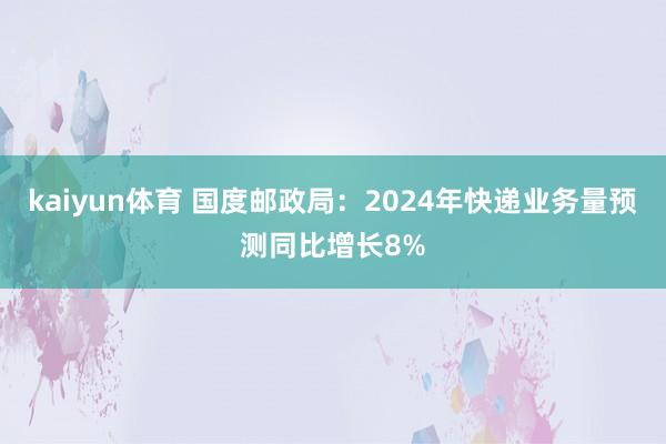 kaiyun体育 国度邮政局：2024年快递业务量预测同比增长8%