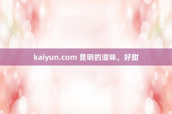 kaiyun.com 昆明的滋味，好甜