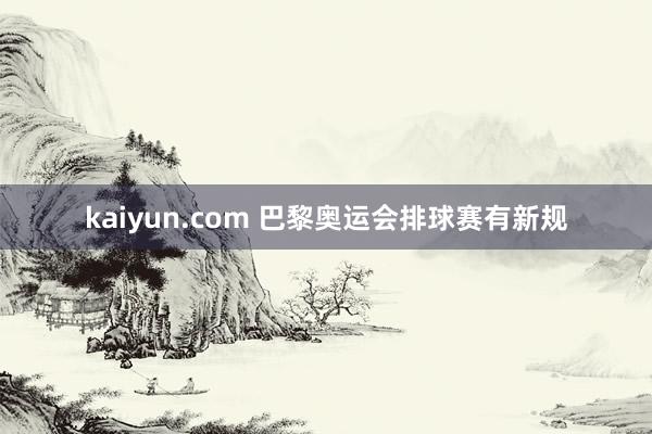 kaiyun.com 巴黎奥运会排球赛有新规