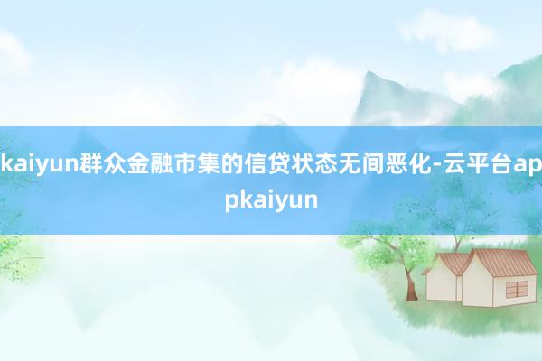 kaiyun群众金融市集的信贷状态无间恶化-云平台appkaiyun