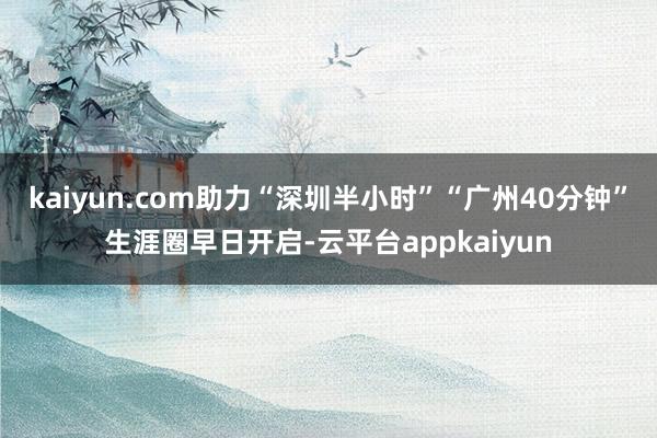 kaiyun.com助力“深圳半小时”“广州40分钟”生涯圈早日开启-云平台appkaiyun