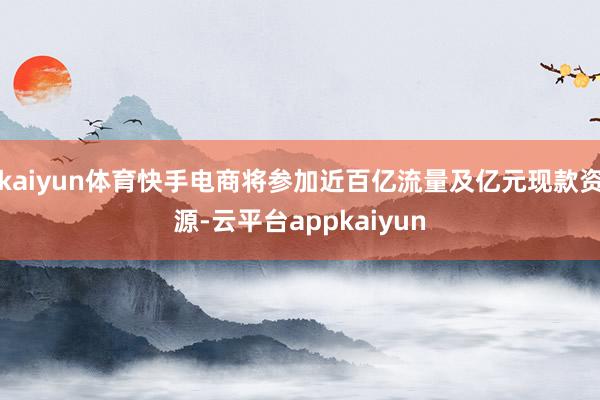 kaiyun体育快手电商将参加近百亿流量及亿元现款资源-云平台appkaiyun