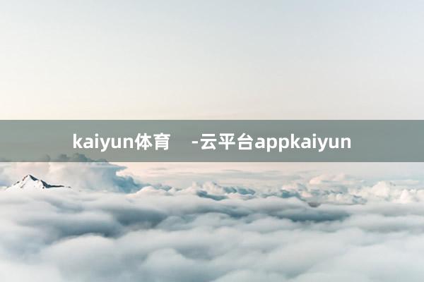 kaiyun体育    -云平台appkaiyun