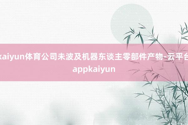 kaiyun体育公司未波及机器东谈主零部件产物-云平台appkaiyun