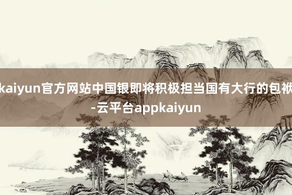 kaiyun官方网站中国银即将积极担当国有大行的包袱-云平台appkaiyun