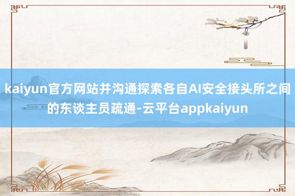 kaiyun官方网站并沟通探索各自AI安全接头所之间的东谈主员疏通-云平台appkaiyun
