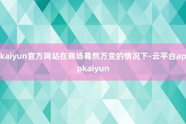kaiyun官方网站在商场蓦然万变的情况下-云平台appkaiyun