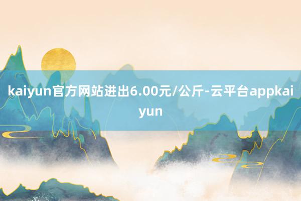 kaiyun官方网站进出6.00元/公斤-云平台appkaiyun