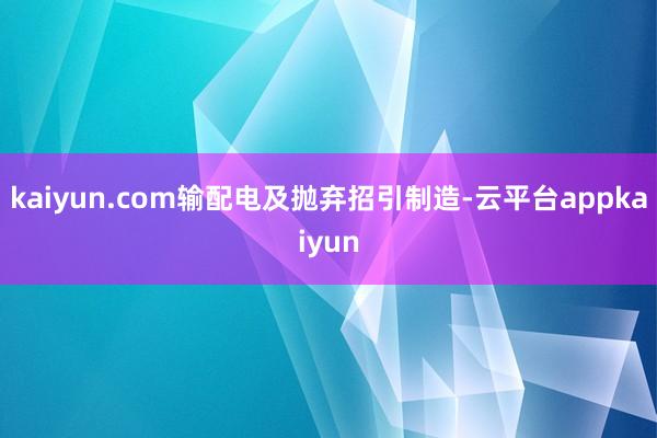 kaiyun.com输配电及抛弃招引制造-云平台appkaiyun