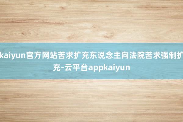 kaiyun官方网站苦求扩充东说念主向法院苦求强制扩充-云平台appkaiyun