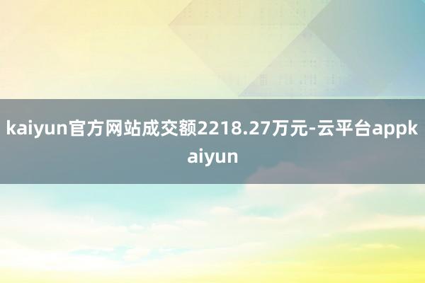 kaiyun官方网站成交额2218.27万元-云平台appkaiyun