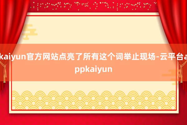 kaiyun官方网站点亮了所有这个词举止现场-云平台appkaiyun