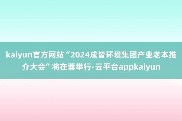 kaiyun官方网站“2024成皆环境集团产业老本推介大会”将在蓉举行-云平台appkaiyun